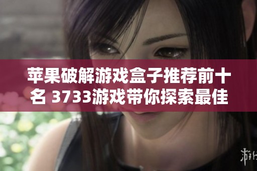 苹果破解游戏盒子推荐前十名 3733游戏带你探索最佳选择与排行榜分析