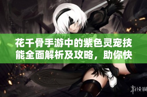 花千骨手游中的紫色灵宠技能全面解析及攻略，助你快速提升战斗实力