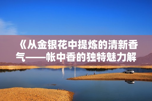 《从金银花中提炼的清新香气——帐中香的独特魅力解析》