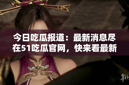 今日吃瓜报道：最新消息尽在51吃瓜官网，快来看最新动态！