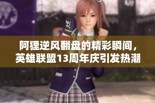 阿狸逆风翻盘的精彩瞬间，英雄联盟13周年庆引发热潮与玩家热情再度燃起