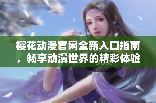 樱花动漫官网全新入口指南，畅享动漫世界的精彩体验
