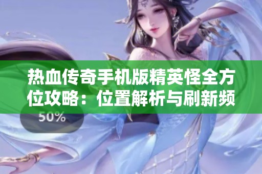 热血传奇手机版精英怪全方位攻略：位置解析与刷新频率详解