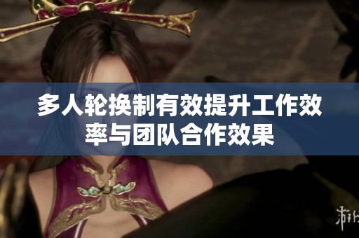 多人轮换制有效提升工作效率与团队合作效果