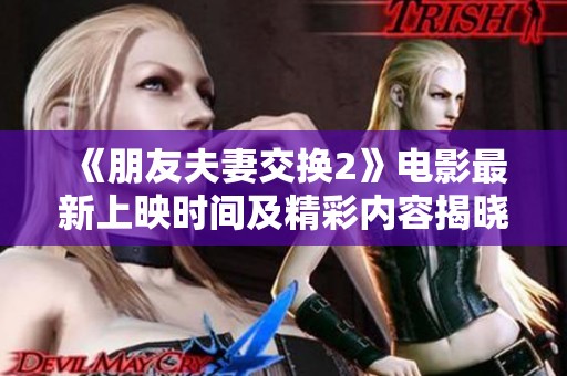 《朋友夫妻交换2》电影最新上映时间及精彩内容揭晓