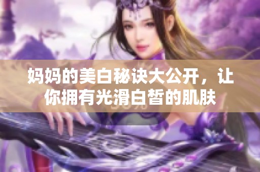妈妈的美白秘诀大公开，让你拥有光滑白皙的肌肤