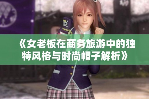 《女老板在商务旅游中的独特风格与时尚帽子解析》