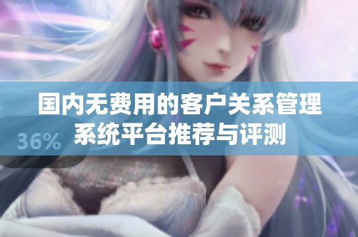 国内无费用的客户关系管理系统平台推荐与评测