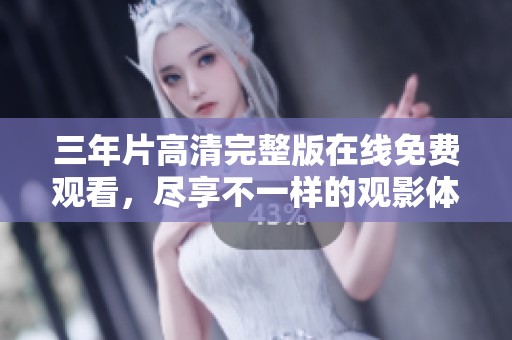 三年片高清完整版在线免费观看，尽享不一样的观影体验