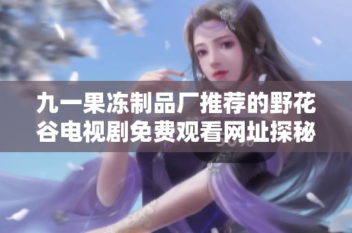 九一果冻制品厂推荐的野花谷电视剧免费观看网址探秘