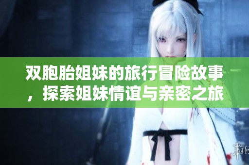 双胞胎姐妹的旅行冒险故事，探索姐妹情谊与亲密之旅