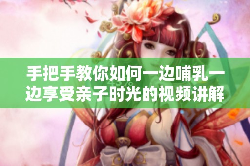 手把手教你如何一边哺乳一边享受亲子时光的视频讲解