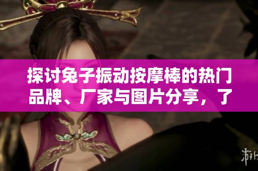 探讨兔子振动按摩棒的热门品牌、厂家与图片分享，了解热门热帖动态及使用心得