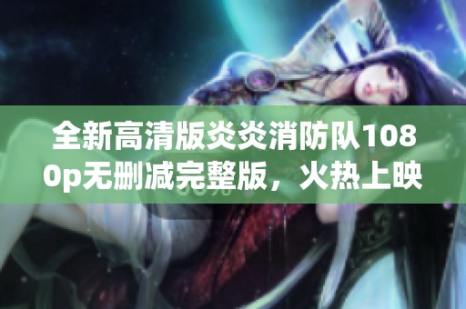 全新高清版炎炎消防队1080p无删减完整版，火热上映中！