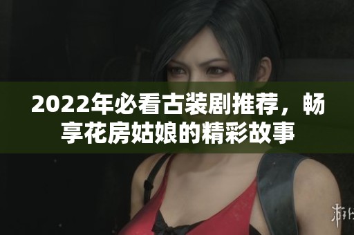 2022年必看古装剧推荐，畅享花房姑娘的精彩故事