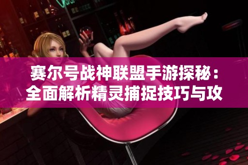 赛尔号战神联盟手游探秘：全面解析精灵捕捉技巧与攻略宝典