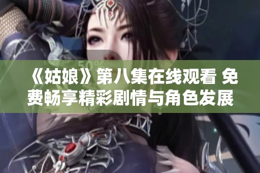 《姑娘》第八集在线观看 免费畅享精彩剧情与角色发展