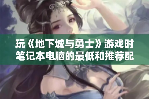 玩《地下城与勇士》游戏时笔记本电脑的最低和推荐配置要求分析