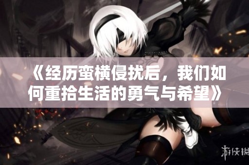 《经历蛮横侵扰后，我们如何重拾生活的勇气与希望》