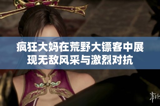 疯狂大妈在荒野大镖客中展现无敌风采与激烈对抗