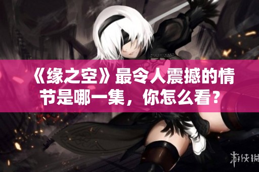 《缘之空》最令人震撼的情节是哪一集，你怎么看？