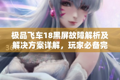 极品飞车18黑屏故障解析及解决方案详解，玩家必备完全攻略