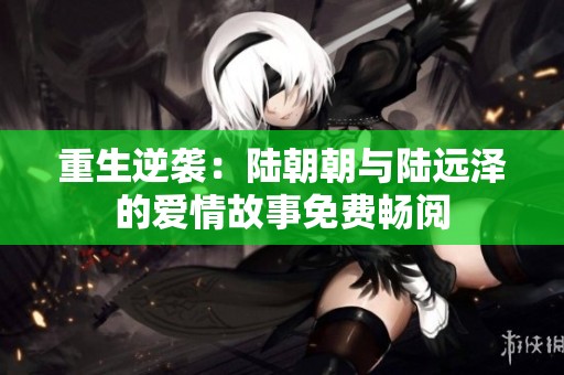 重生逆袭：陆朝朝与陆远泽的爱情故事免费畅阅
