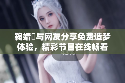 鞠婧祎与网友分享免费造梦体验，精彩节目在线畅看