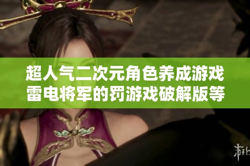 超人气二次元角色养成游戏雷电将军的罚游戏破解版等你挑战揭开新篇章！
