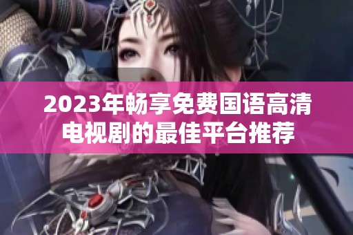 2023年畅享免费国语高清电视剧的最佳平台推荐