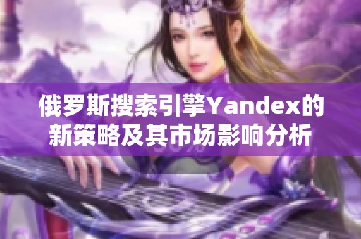 俄罗斯搜索引擎Yandex的新策略及其市场影响分析