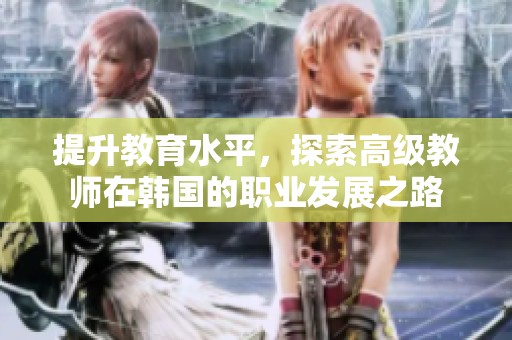 提升教育水平，探索高级教师在韩国的职业发展之路