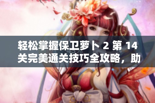 轻松掌握保卫萝卜 2 第 14 关完美通关技巧全攻略，助你无惧怪物挑战