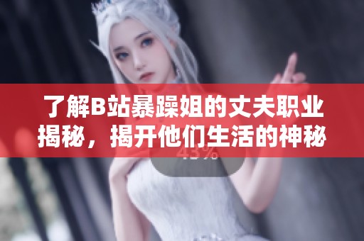 了解B站暴躁姐的丈夫职业揭秘，揭开他们生活的神秘面纱