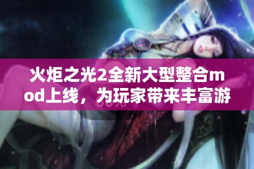 火炬之光2全新大型整合mod上线，为玩家带来丰富游戏体验与更多挑战