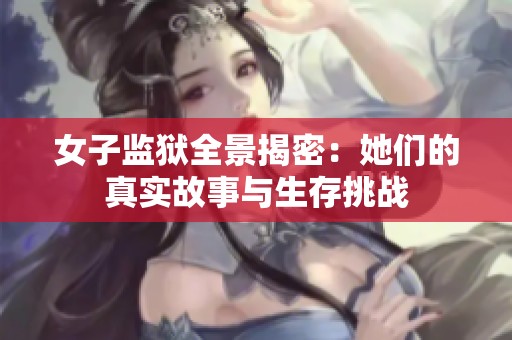 女子监狱全景揭密：她们的真实故事与生存挑战