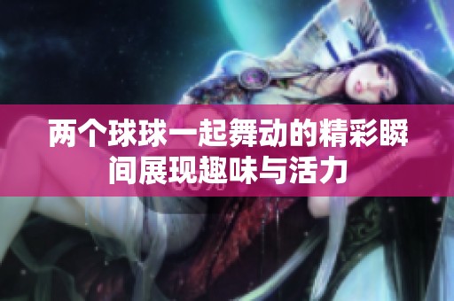 两个球球一起舞动的精彩瞬间展现趣味与活力