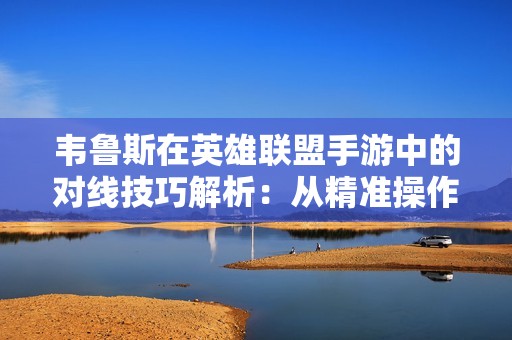 韦鲁斯在英雄联盟手游中的对线技巧解析：从精准操作到致胜秘诀的全面指南