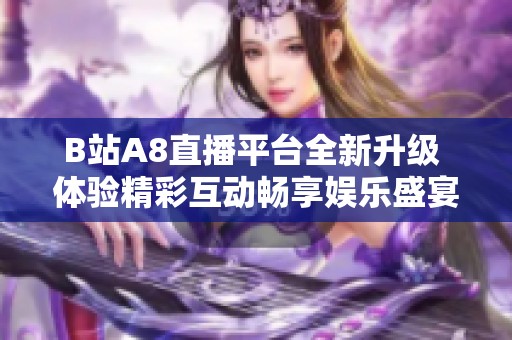 B站A8直播平台全新升级 体验精彩互动畅享娱乐盛宴