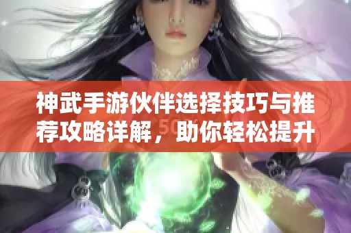 神武手游伙伴选择技巧与推荐攻略详解，助你轻松提升战斗实力