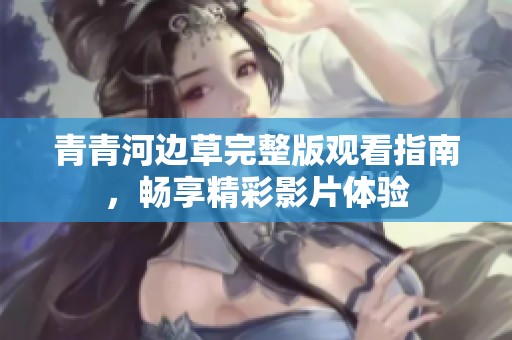青青河边草完整版观看指南，畅享精彩影片体验