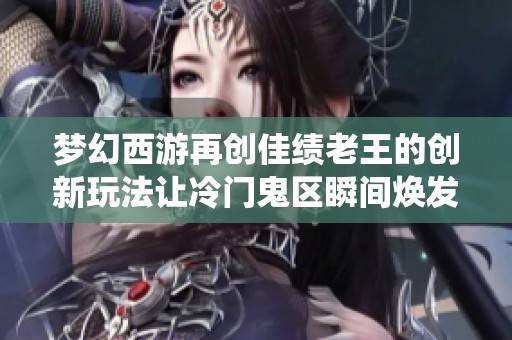 梦幻西游再创佳绩老王的创新玩法让冷门鬼区瞬间焕发活力，演绎精彩逆袭故事