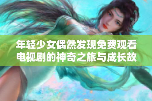 年轻少女偶然发现免费观看电视剧的神奇之旅与成长故事