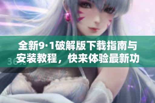 全新9·1破解版下载指南与安装教程，快来体验最新功能吧