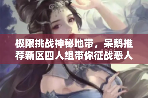 极限挑战神秘地带，呆鹅推荐新区四人组带你征战恶人谷，神器火力全开！