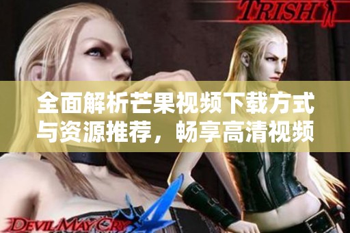 全面解析芒果视频下载方式与资源推荐，畅享高清视频体验