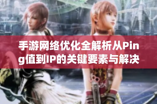 手游网络优化全解析从Ping值到IP的关键要素与解决方案分享