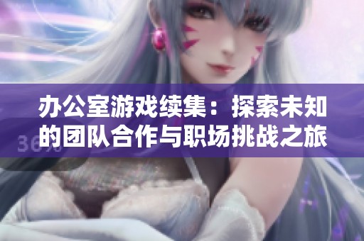 办公室游戏续集：探索未知的团队合作与职场挑战之旅