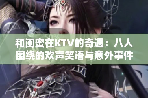 和闺蜜在KTV的奇遇：八人围绕的欢声笑语与意外事件