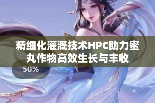 精细化灌溉技术HPC助力蜜丸作物高效生长与丰收